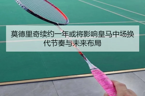 莫德里奇续约一年或将影响皇马中场换代节奏与未来布局
