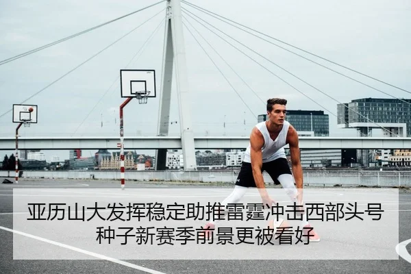 亚历山大发挥稳定助推雷霆冲击西部头号种子新赛季前景更被看好