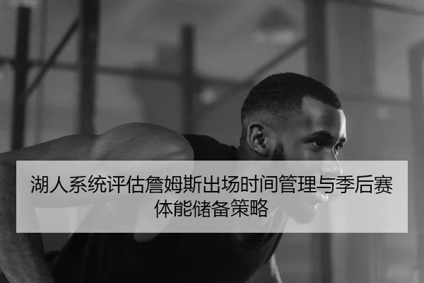 湖人系统评估詹姆斯出场时间管理与季后赛体能储备策略