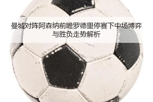 曼城对阵阿森纳前瞻罗德里停赛下中场博弈与胜负走势解析