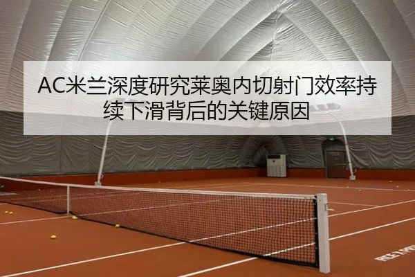 AC米兰深度研究莱奥内切射门效率持续下滑背后的关键原因