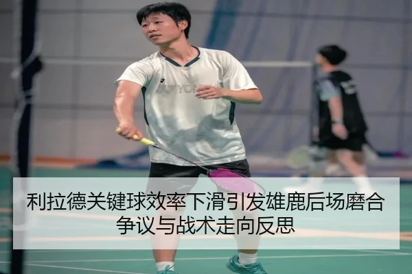 利拉德关键球效率下滑引发雄鹿后场磨合争议与战术走向反思