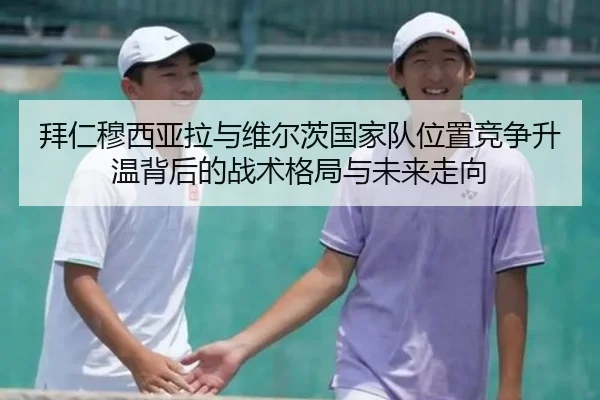拜仁穆西亚拉与维尔茨国家队位置竞争升温背后的战术格局与未来走向